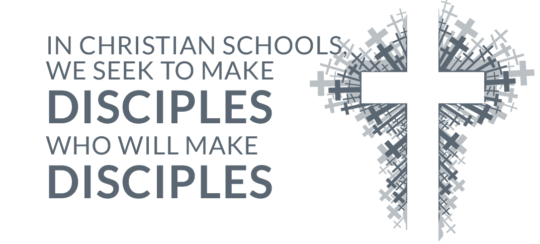 In Christian schools, we seek to make disciples who will make disciples.